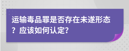 運輸毒品罪是否存在未遂形態(tài)？應(yīng)該如何認(rèn)定？