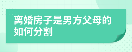 離婚房子是男方父母的如何分割
