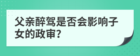父親醉駕是否會影響子女的政審？