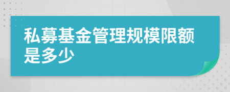 私募基金管理規(guī)模限額是多少