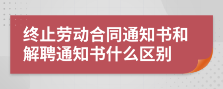 終止勞動合同通知書和解聘通知書什么區(qū)別