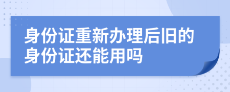 身份證重新辦理后舊的身份證還能用嗎