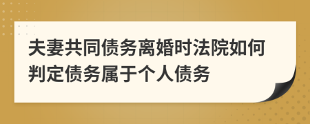 夫妻共同債務(wù)離婚時(shí)法院如何判定債務(wù)屬于個(gè)人債務(wù)