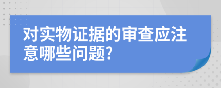 對實物證據(jù)的審查應(yīng)注意哪些問題?