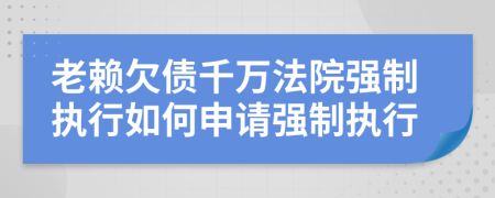 老賴欠債千萬法院強制執(zhí)行如何申請強制執(zhí)行
