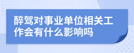 醉駕對(duì)事業(yè)單位相關(guān)工作會(huì)有什么影響嗎
