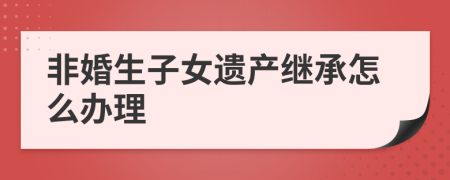 非婚生子女遺產(chǎn)繼承怎么辦理