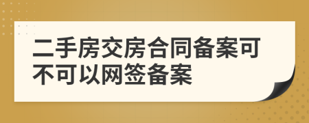 二手房交房合同備案可不可以網(wǎng)簽備案
