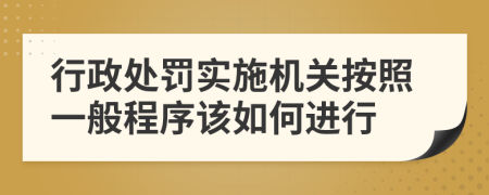 行政處罰實(shí)施機(jī)關(guān)按照一般程序該如何進(jìn)行