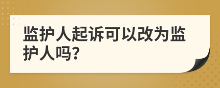 監(jiān)護(hù)人起訴可以改為監(jiān)護(hù)人嗎？
