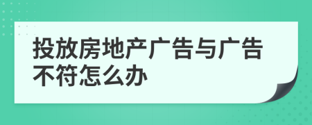 投放房地產(chǎn)廣告與廣告不符怎么辦