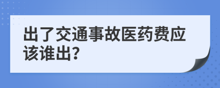 出了交通事故醫(yī)藥費應(yīng)該誰出？