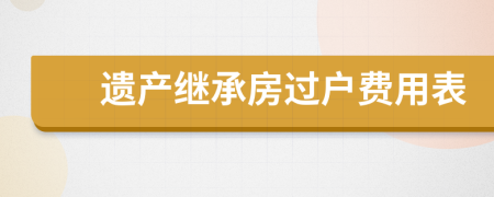 遺產(chǎn)繼承房過(guò)戶費(fèi)用表