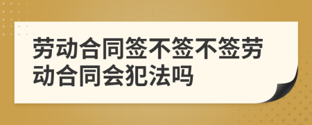勞動合同簽不簽不簽勞動合同會犯法嗎