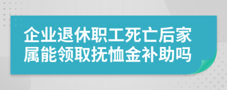 企業(yè)退休職工死亡后家屬能領(lǐng)取撫恤金補助嗎