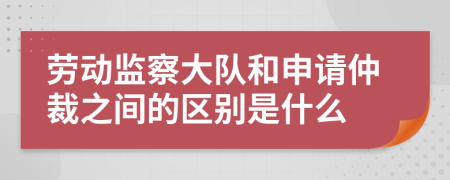 勞動(dòng)監(jiān)察大隊(duì)和申請(qǐng)仲裁之間的區(qū)別是什么