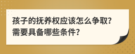 孩子的撫養(yǎng)權(quán)應該怎么爭??？需要具備哪些條件？