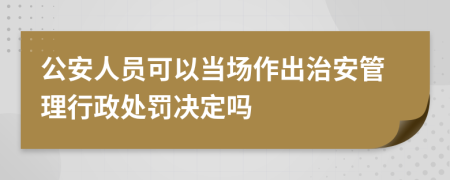 公安人員可以當(dāng)場(chǎng)作出治安管理行政處罰決定嗎
