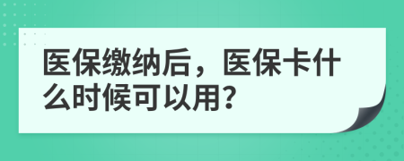 醫(yī)保繳納后，醫(yī)?？ㄊ裁磿r候可以用？