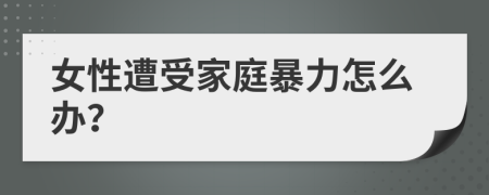 女性遭受家庭暴力怎么辦？
