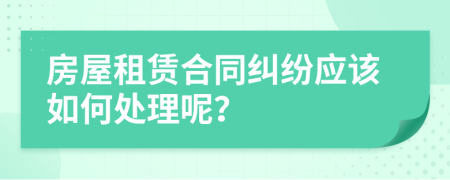 房屋租賃合同糾紛應該如何處理呢？
