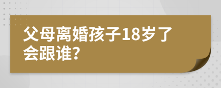 父母離婚孩子18歲了會(huì)跟誰(shuí)？