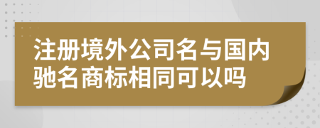注冊境外公司名與國內馳名商標相同可以嗎