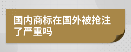 國(guó)內(nèi)商標(biāo)在國(guó)外被搶注了嚴(yán)重嗎