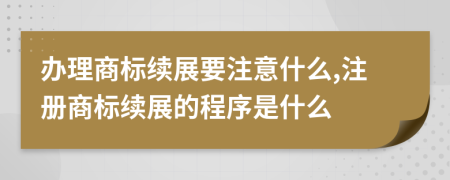 辦理商標續(xù)展要注意什么,注冊商標續(xù)展的程序是什么