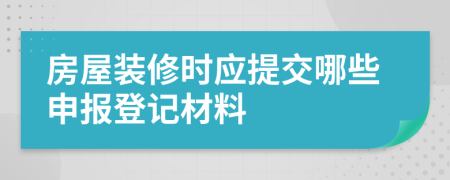 房屋裝修時應(yīng)提交哪些申報登記材料