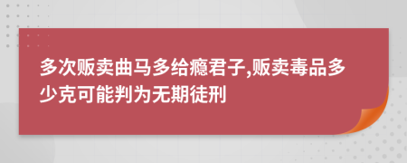 多次販賣曲馬多給癮君子,販賣毒品多少克可能判為無(wú)期徒刑