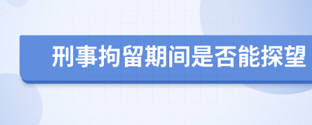 刑事拘留期間是否能探望