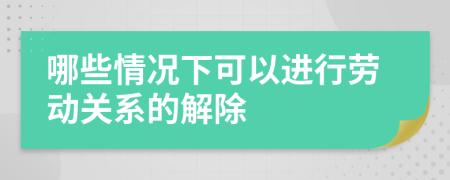 哪些情況下可以進行勞動關(guān)系的解除