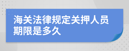 海關(guān)法律規(guī)定關(guān)押人員期限是多久