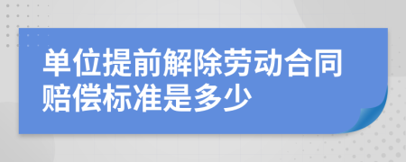 單位提前解除勞動(dòng)合同賠償標(biāo)準(zhǔn)是多少