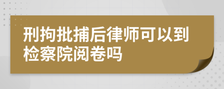刑拘批捕后律師可以到檢察院閱卷嗎