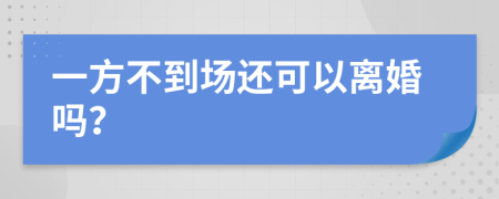 一方不到場(chǎng)還可以離婚嗎？