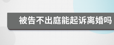 被告不出庭能起訴離婚嗎