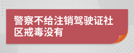 警察不給注銷駕駛證社區(qū)戒毒沒有