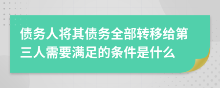 債務(wù)人將其債務(wù)全部轉移給第三人需要滿(mǎn)足的條件是什么