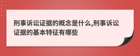 刑事訴訟證據(jù)的概念是什么,刑事訴訟證據(jù)的基本特征有哪些