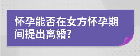 懷孕能否在女方懷孕期間提出離婚?