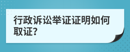 行政訴訟舉證證明如何取證？