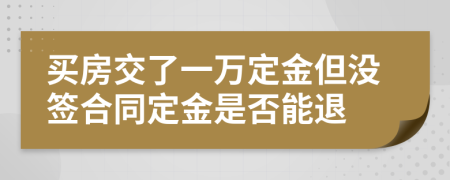 買(mǎi)房交了一萬(wàn)定金但沒(méi)簽合同定金是否能退