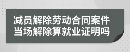 減員解除勞動合同案件當場解除算就業(yè)證明嗎