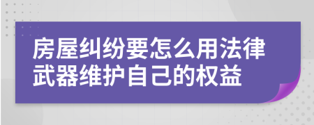 房屋糾紛要怎么用法律武器維護(hù)自己的權(quán)益