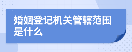 婚姻登記機關(guān)管轄范圍是什么