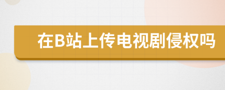 在B站上傳電視劇侵權(quán)嗎