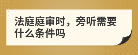 法庭庭審時，旁聽需要什么條件嗎