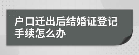 戶口遷出后結(jié)婚證登記手續(xù)怎么辦